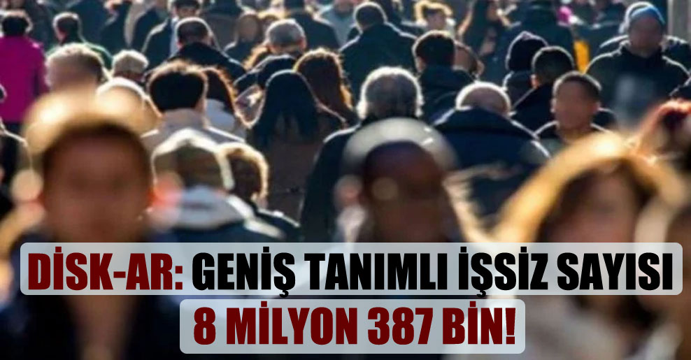 DİSK-AR: Geniş tanımlı işsiz sayısı 8 milyon 387 bin!