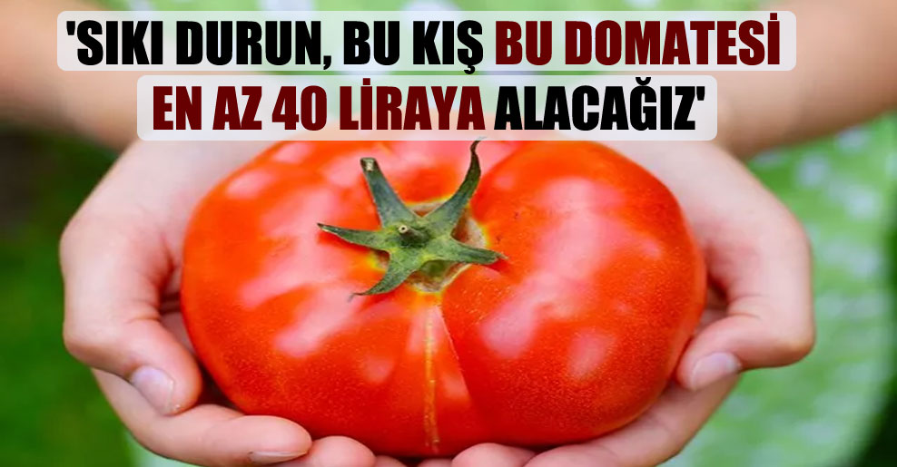 ‘Sıkı durun, bu kış bu domatesi en az 40 liraya alacağız’