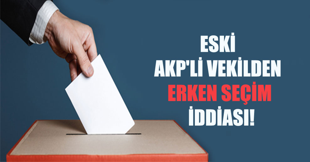 Eski AKP’li vekilden erken seçim iddiası!