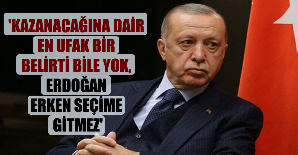 ‘Kazanacağına dair en ufak bir belirti bile yok, Erdoğan erken seçime gitmez’