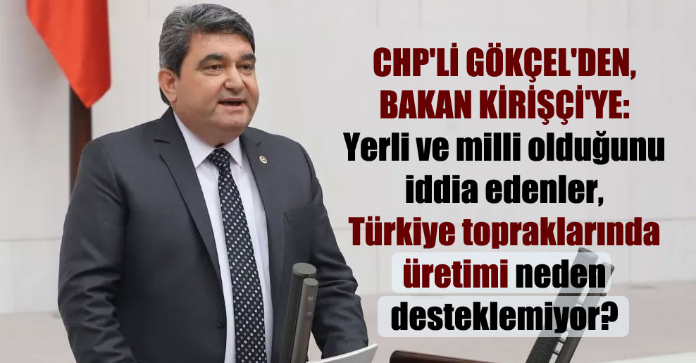 CHP’li Gökçel’den, Bakan Kirişçi’ye: Yerli ve milli olduğunu iddia edenler, Türkiye topraklarında üretimi neden desteklemiyor?