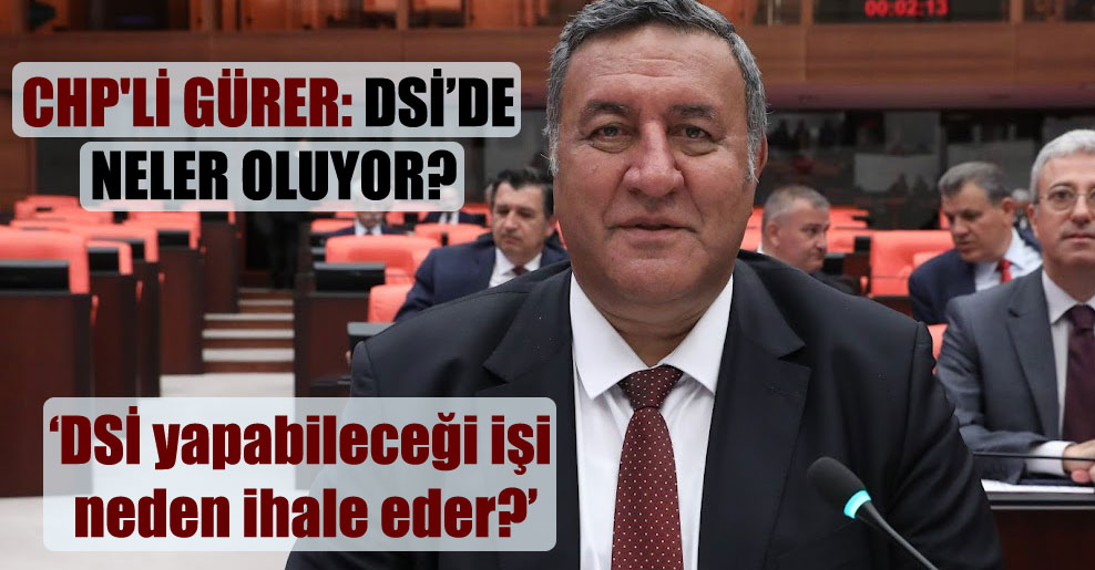 CHP’li Gürer: DSİ’de neler oluyor?