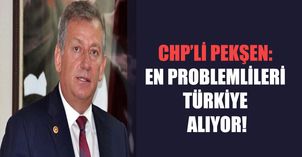 CHP’li Pekşen: En problemlileri Türkiye alıyor!