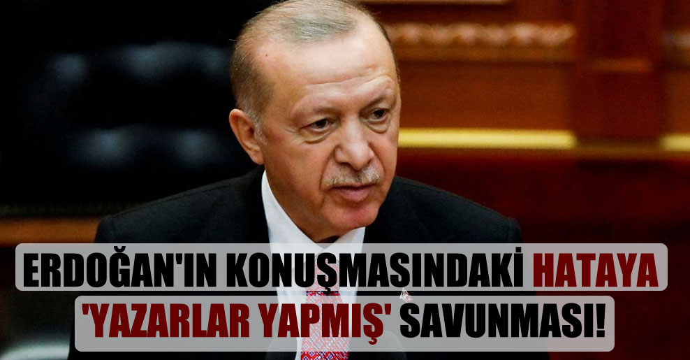 Erdoğan’ın konuşmasındaki hataya ‘yazarlar yapmış’ savunması!