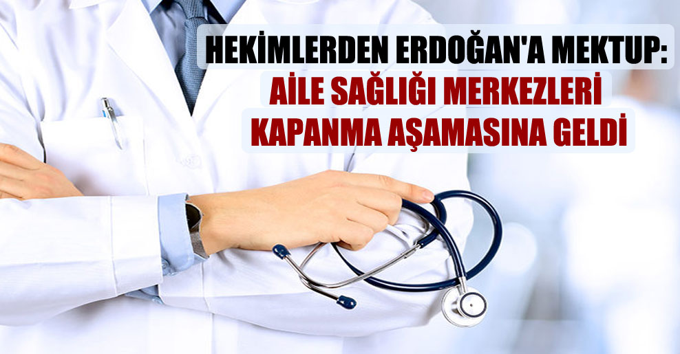 Hekimlerden Erdoğan’a mektup: Aile sağlığı merkezleri kapanma aşamasına geldi