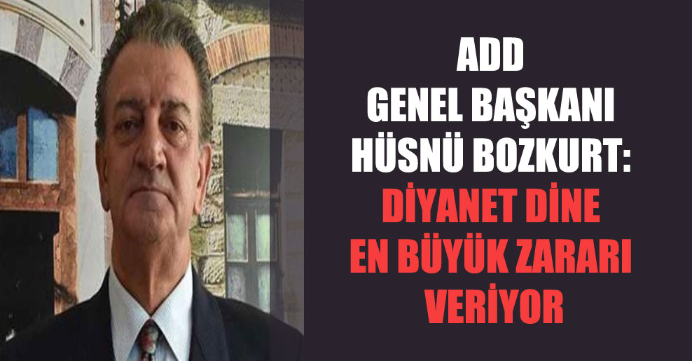 ADD Genel Başkanı Hüsnü Bozkurt: Diyanet dine en büyük zararı veriyor