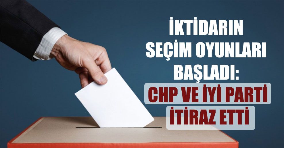İktidarın seçim oyunları başladı: CHP ve İYİ Parti itiraz etti