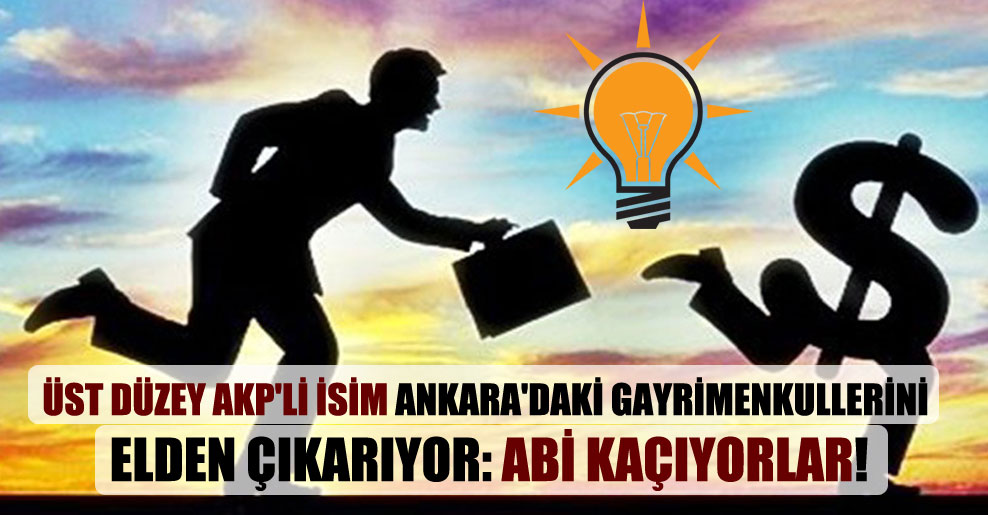 Üst düzey AKP’li isim Ankara’daki gayrimenkullerini elden çıkarıyor: Abi kaçıyorlar!