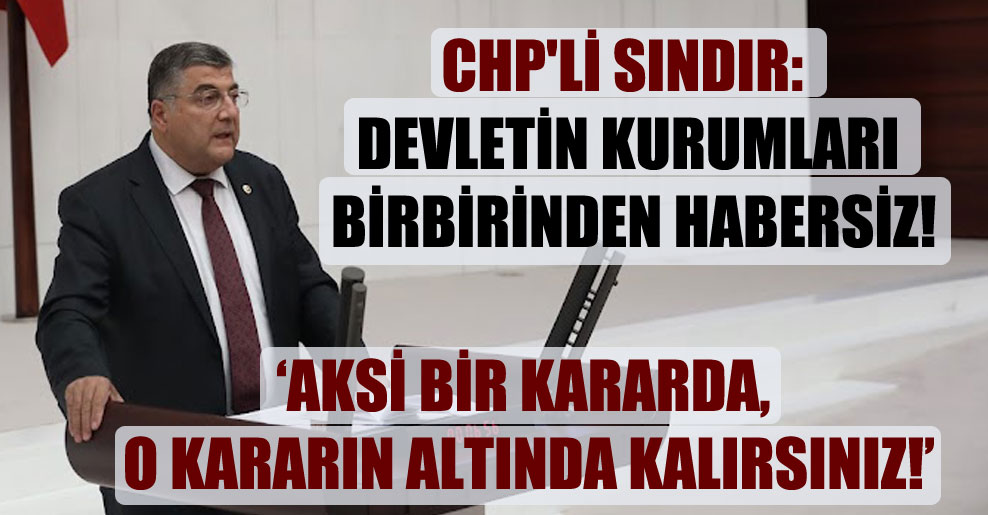 CHP’li Sındır: Devletin kurumları birbirinden habersiz!