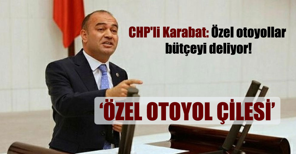 CHP’li Karabat: Özel otoyollar bütçeyi deliyor!