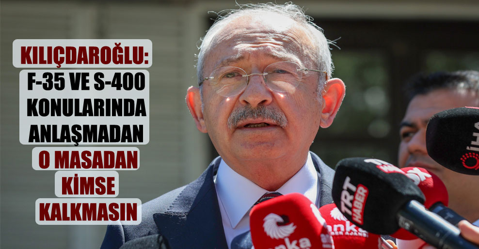 Kılıçdaroğlu: F-35 ve S-400 konularında anlaşmadan o masadan kimse kalkmasın