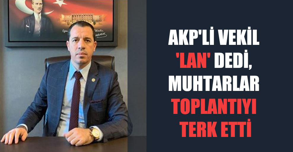 AKP’li vekil ‘lan’ dedi, muhtarlar toplantıyı terk etti