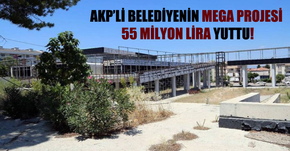 AKP’li belediyenin mega projesi 55 milyon lira yuttu!
