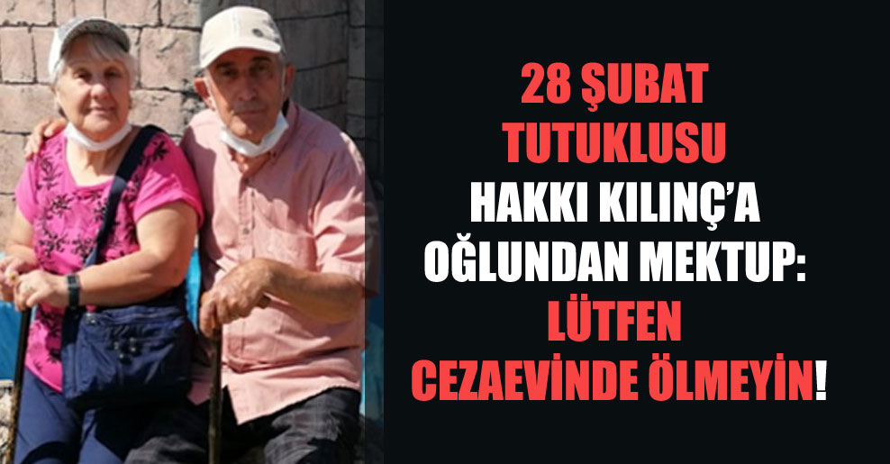 28 Şubat tutuklusu Hakkı Kılınç’a oğlundan mektup: Lütfen cezaevinde ölmeyin!
