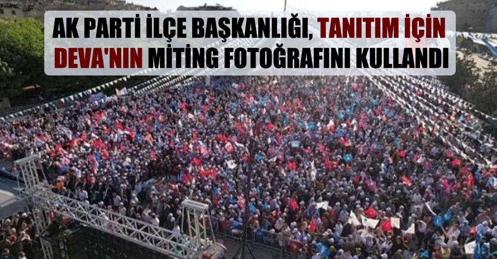 AK Parti ilçe başkanlığı, tanıtım için DEVA’nın miting fotoğrafını kullandı