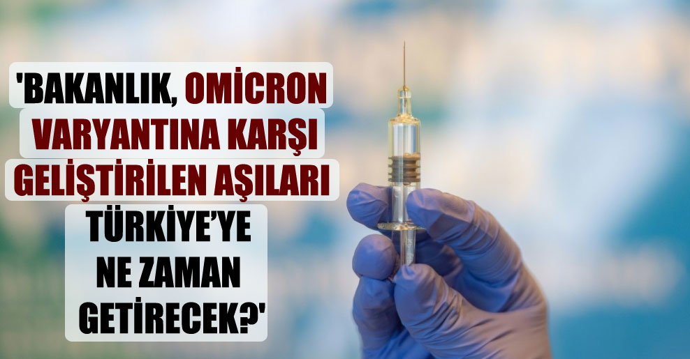 ‘Bakanlık, Omicron varyantına karşı geliştirilen aşıları Türkiye’ye ne zaman getirecek?’