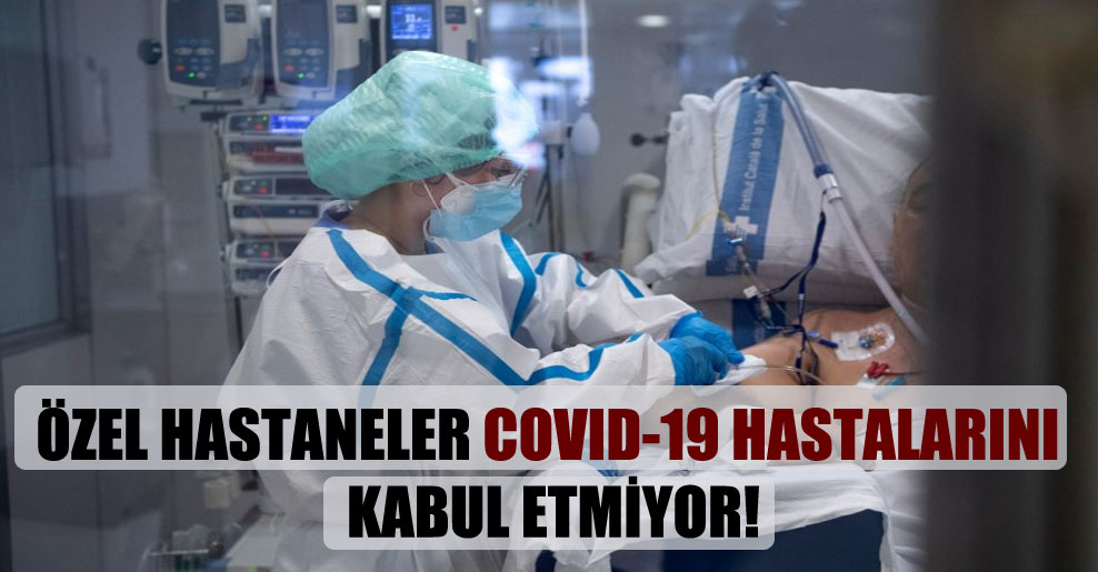 Özel hastaneler Covid-19 hastalarını kabul etmiyor!