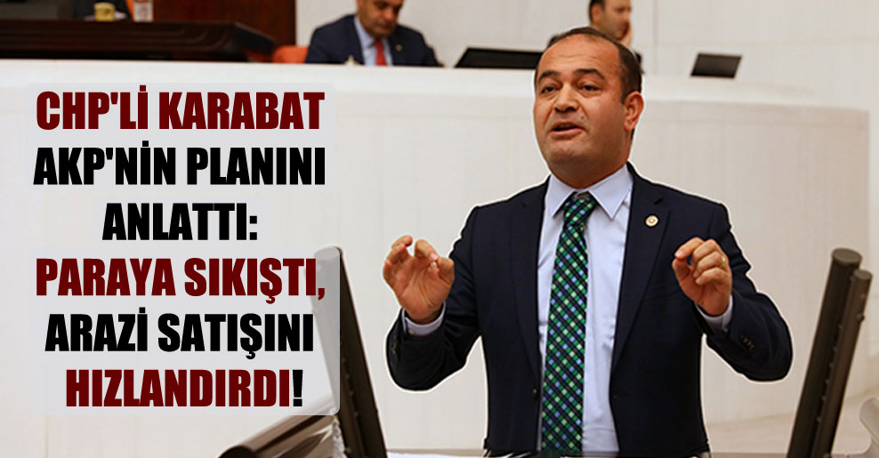 CHP’li Karabat AKP’nin planını anlattı: Paraya sıkıştı, arazi satışını hızlandırdı