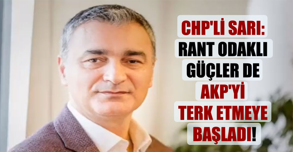 CHP’li Sarı: Rant odaklı güçler de AKP’yi terk etmeye başladı!