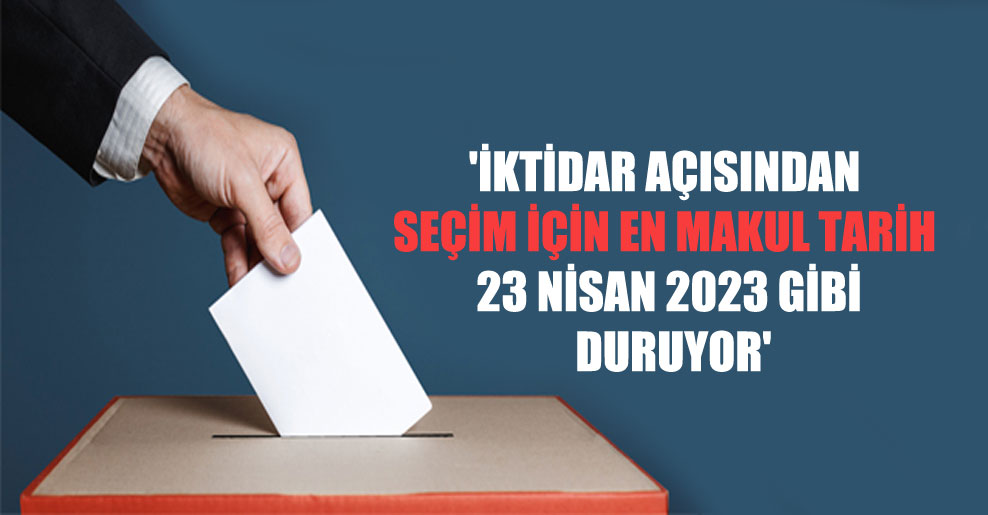 ‘İktidar açısından seçim için en makul tarih 23 Nisan 2023 gibi duruyor’