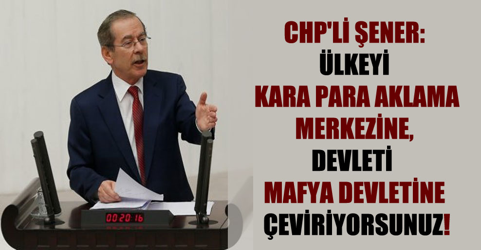 CHP’li Şener: Ülkeyi kara para aklama merkezine, devleti mafya devletine çeviriyorsunuz!