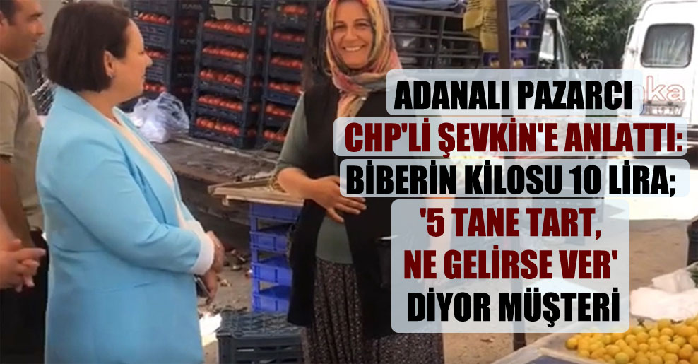 Adanalı pazarcı CHP’li Şevkin’e anlattı: Biberin kilosu 10 lira; ‘5 tane tart, ne gelirse ver’ diyor müşteri