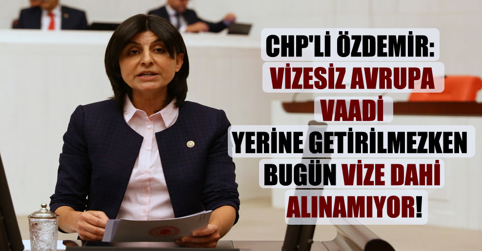 CHP’li Özdemir: Vizesiz Avrupa vaadi yerine getirilmezken bugün vize dahi alınamıyor!