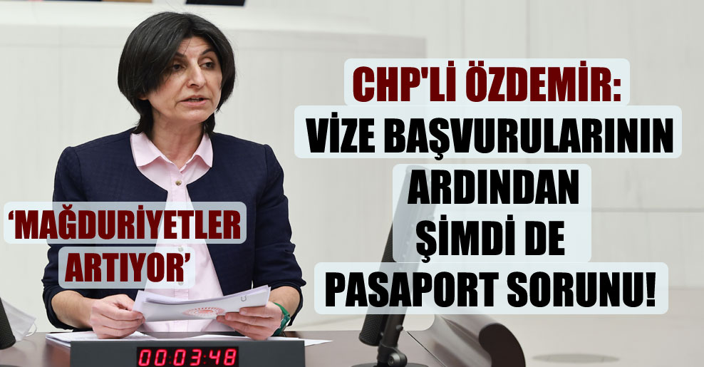 CHP’li Özdemir: Vize başvurularının ardından şimdi de pasaport sorunu!