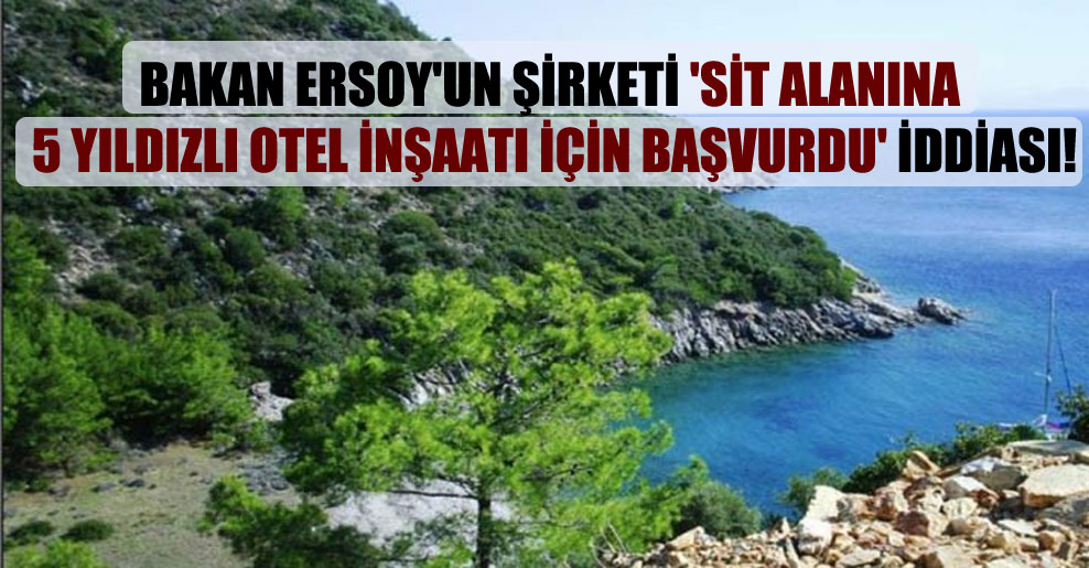 Bakan Ersoy’un şirketi ‘sit alanına 5 yıldızlı otel inşaatı için başvurdu’ iddiası!