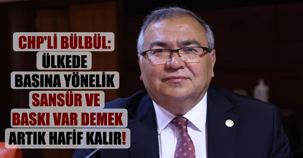 CHP’li Bülbül: Ülkede basına yönelik sansür ve baskı var demek artık hafif kalır!