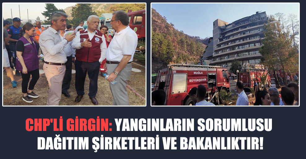 CHP’li Girgin: Yangınların sorumlusu dağıtım şirketleri ve Bakanlıktır!