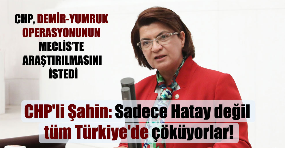 CHP’li Şahin: Sadece Hatay değil tüm Türkiye’de çöküyorlar!