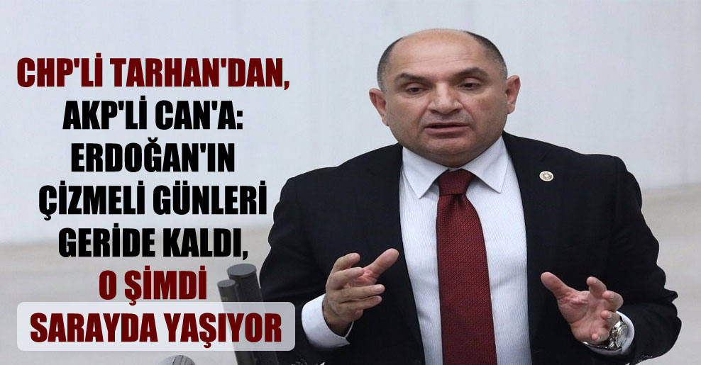 CHP’li Tarhan’dan, AKP’li Can’a: Erdoğan’ın çizmeli günleri geride kaldı, o şimdi sarayda yaşıyor