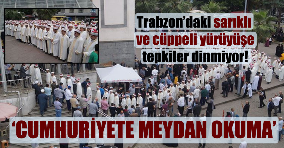 Trabzon’daki sarıklı ve cüppeli yürüyüşe tepkiler dinmiyor!