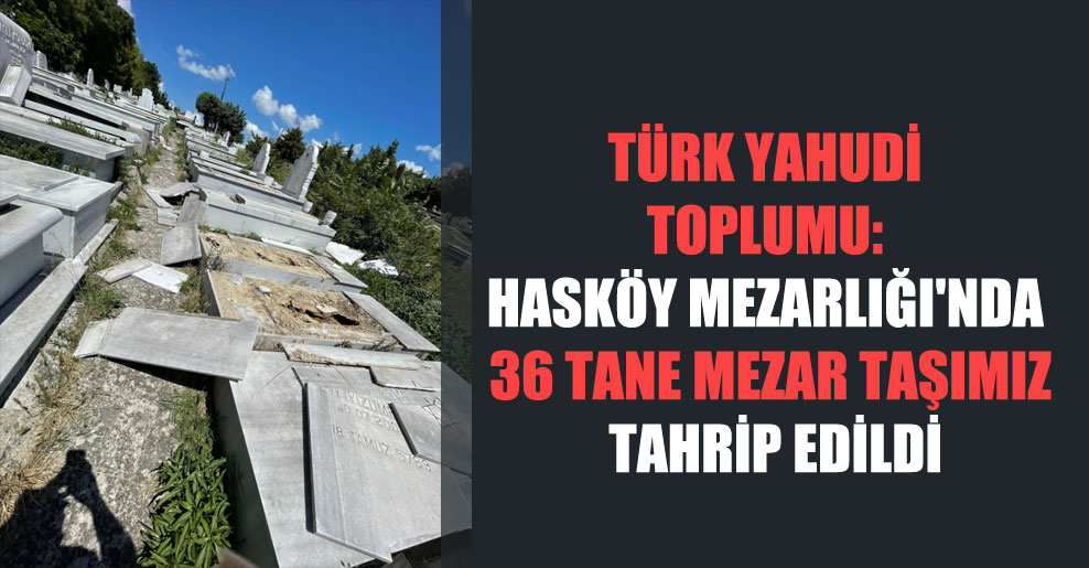 Türk Yahudi Toplumu: Hasköy Mezarlığı’nda 36 tane mezar taşımız tahrip edildi