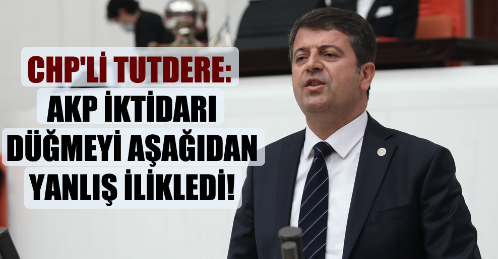 CHP’li Tutdere: AKP iktidarı düğmeyi aşağıdan yanlış ilikledi!