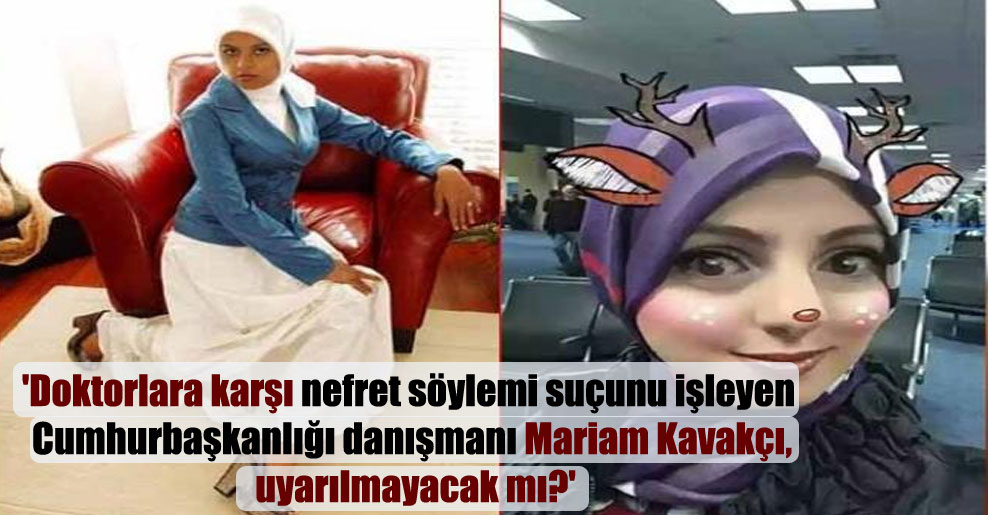 ‘Doktorlara karşı nefret söylemi suçunu işleyen Cumhurbaşkanlığı danışmanı Mariam Kavakçı, uyarılmayacak mı?’