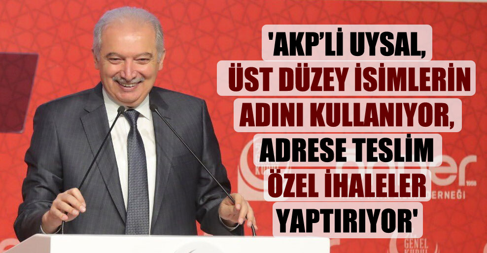 ‘AKP’li Uysal, üst düzey isimlerin adını kullanıyor, adrese teslim özel ihaleler yaptırıyor’