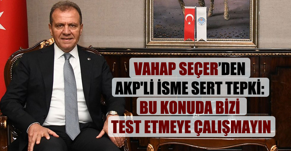 Vahap Seçer’den AKP’li isme sert tepki: Bu konuda bizi test etmeye çalışmayın