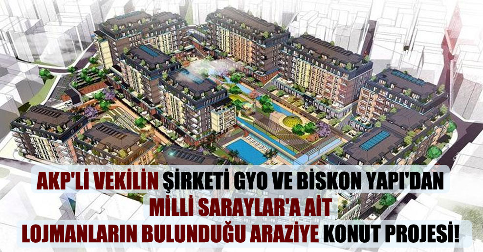 AKP’li vekilin şirketi GYO ve Biskon Yapı’dan Milli Saraylar’a ait lojmanların bulunduğu araziye konut projesi!