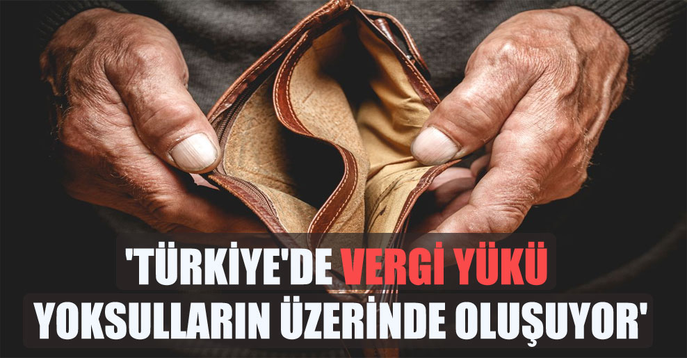 ‘Türkiye’de vergi yükü yoksulların üzerinde oluşuyor’