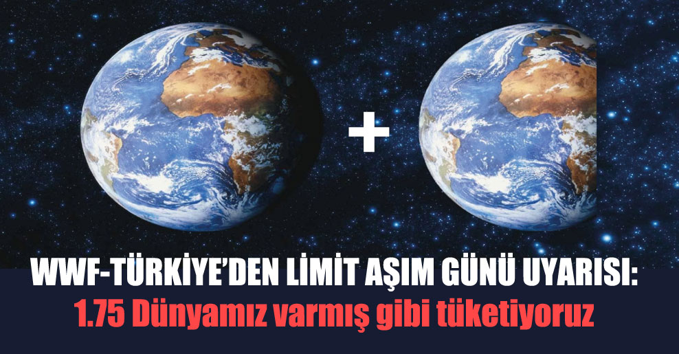 WWF-Türkiye’den limit aşım günü uyarısı: 1.75 Dünyamız varmış gibi tüketiyoruz!