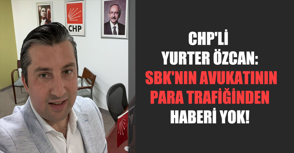 CHP’li Yurter Özcan: SBK’nın avukatının para trafiğinden haberi yok!