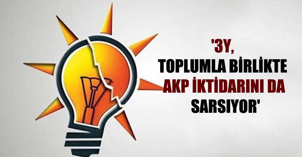 ‘3Y, toplumla birlikte AKP iktidarını da sarsıyor’