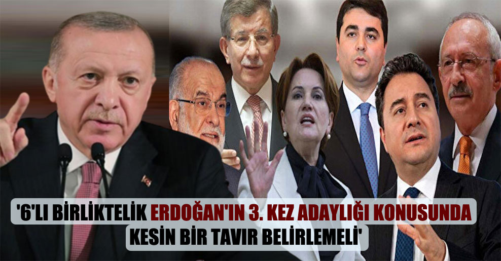 ‘6’lı birliktelik Erdoğan’ın 3. kez adaylığı konusunda kesin bir tavır belirlemeli’