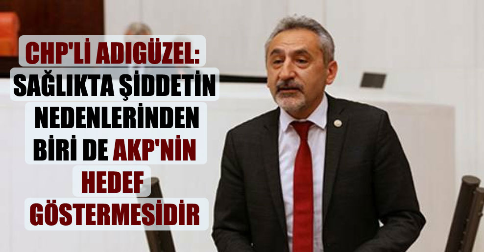 CHP’li Adıgüzel: Sağlıkta şiddetin nedenlerinden biri de AKP’nin hedef göstermesidir
