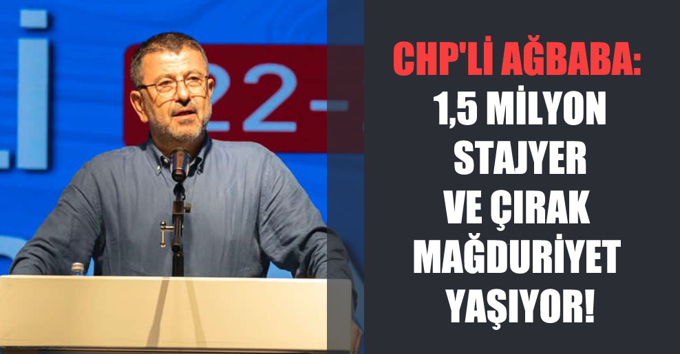 CHP’li Ağbaba: 1,5 milyon stajyer ve çırak mağduriyet yaşıyor!