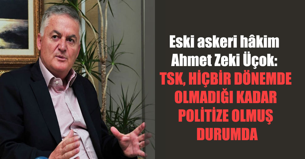 Eski askeri hâkim Ahmet Zeki Üçok: TSK, hiçbir dönemde olmadığı kadar politize olmuş durumda