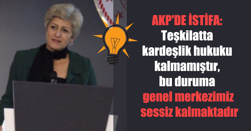 AKP’de istifa: Teşkilatta kardeşlik hukuku kalmamıştır, bu duruma genel merkezimiz sessiz kalmaktadır