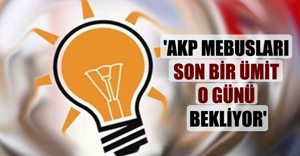 ‘AKP mebusları son bir ümit o günü bekliyor’